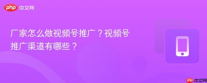 廠家怎么做視頻號推廣？視頻號推廣渠道有哪些？