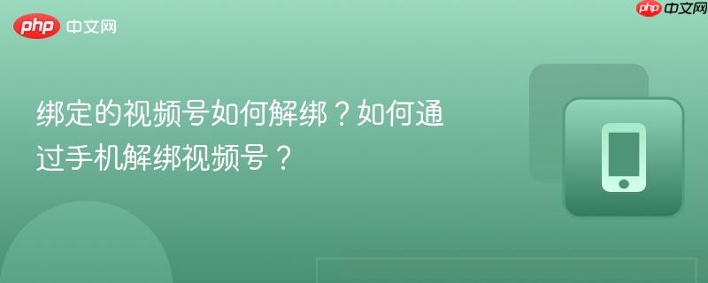 绑定的视频号如何解绑?如何通过手机解绑视频号?