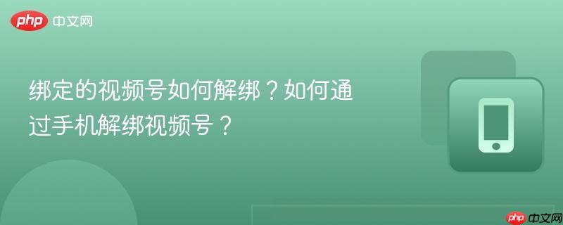 绑定的视频号如何解绑？如何通过手机解绑视频号？