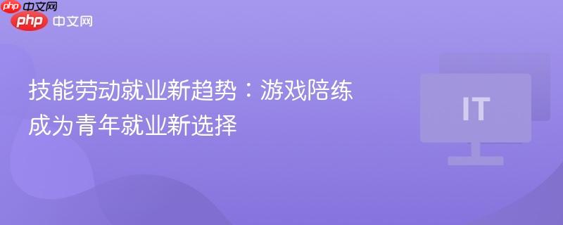 技能劳动就业新趋势:游戏陪练成为青年就业新选择