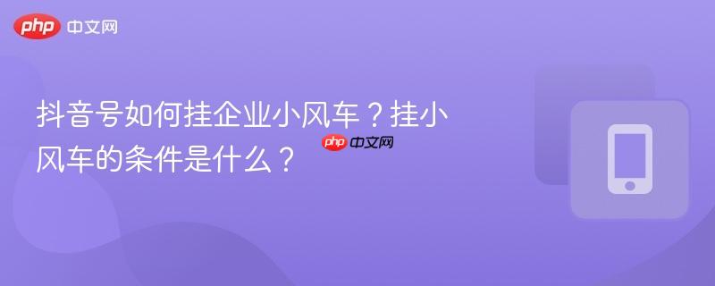 抖音号如何挂企业小风车？挂小风车的条件是什么？