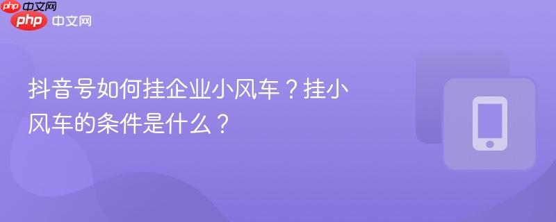 抖音号如何挂企业小风车？挂小风车的条件是什么？
