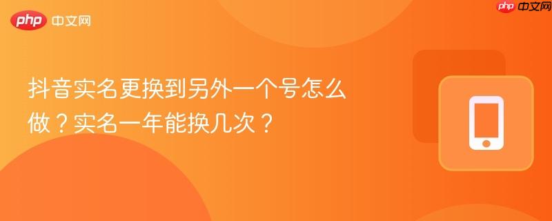 抖音實名更換到另外一個號怎么做？實名一年能換幾次？