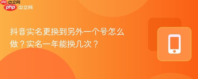 抖音实名更换到另外一个号怎么做？实名一年能换几次？