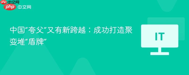 中國“夸父”又有新跨越：成功打造聚變堆“盾牌”