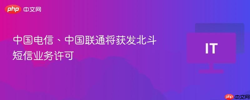 中国电信、中国联通将获发北斗短信业务许可