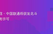 中国电信、中国联通将获发北斗短信业务许可