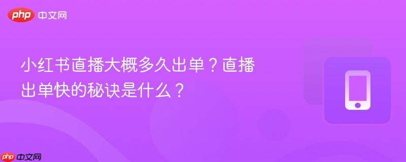 小红书直播大概多久出单？直播出单快的秘诀是什么？
