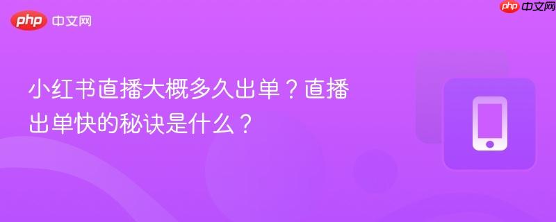 小红书直播大概多久出单？直播出单快的秘诀是什么？