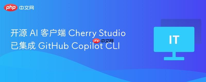 开源 AI 客户端 Cherry Studio 已集成 GitHub Copilot CLI