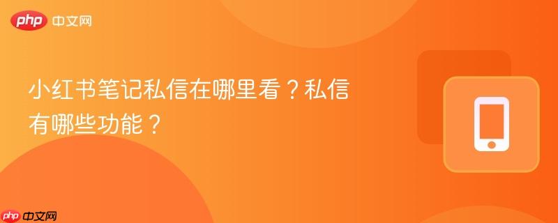 小红书笔记私信在哪里看？私信有哪些功能？