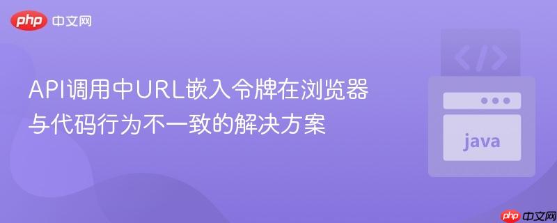 API调用中URL嵌入令牌在浏览器与代码行为不一致的解决方案