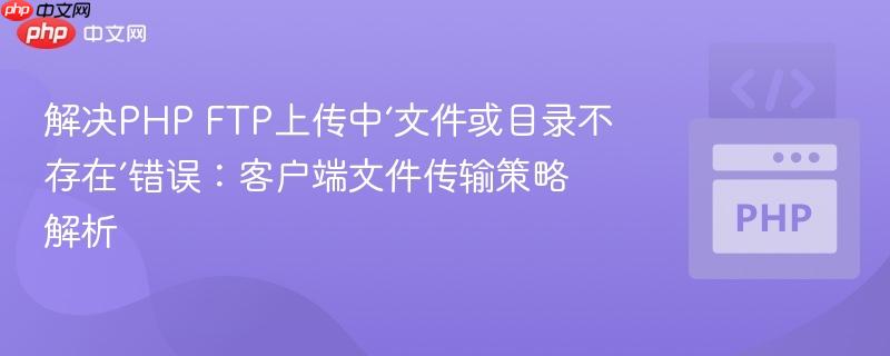 解决PHP FTP上传中‘文件或目录不存在’错误：客户端文件传输策略解析