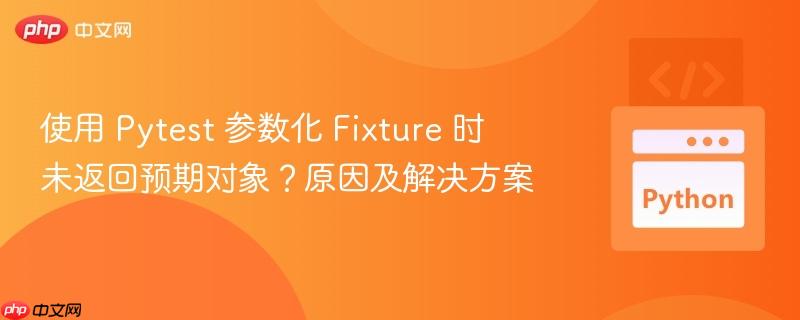 使用 Pytest 参数化 Fixture 时未返回预期对象？原因及解决方案