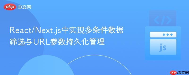 React/Next.js中实现多条件数据筛选与URL参数持久化管理