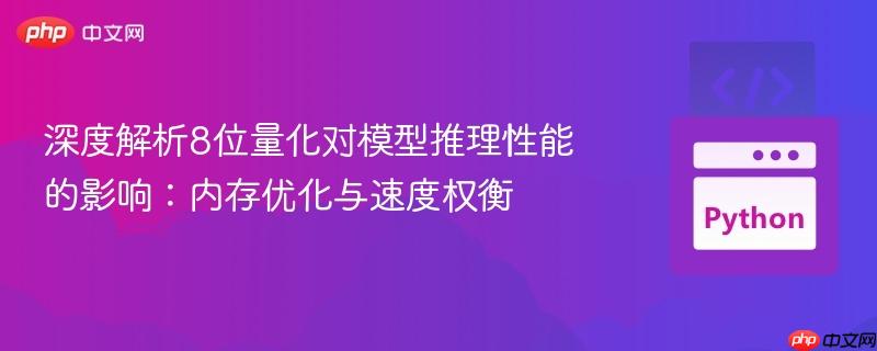 深度解析8位量化对模型推理性能的影响:内存优化与速度权衡