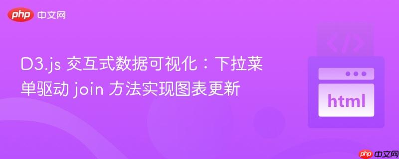 D3.js 交互式数据可视化:下拉菜单驱动 join 方法实现图表更新