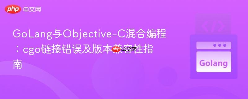 GoLang与Objective-C混合编程：cgo链接错误及版本兼容性指南