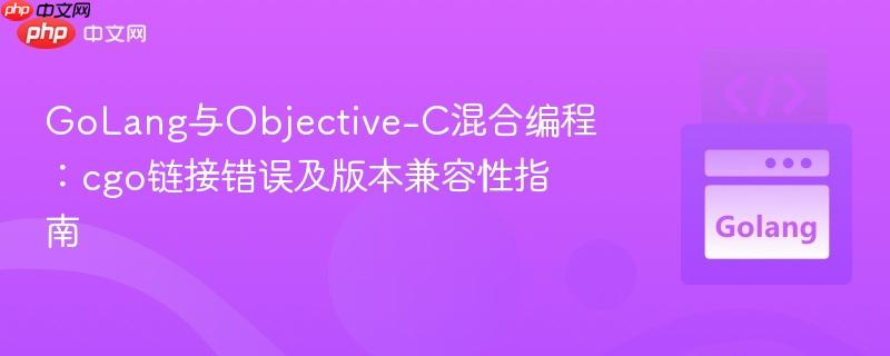 GoLang与Objective-C混合编程:cgo链接错误及版本兼容性指南