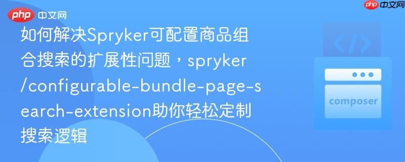 如何解决Spryker可配置商品组合搜索的扩展性问题，spryker/configurable-bundle-page-search-extension助你轻松定制搜索逻辑