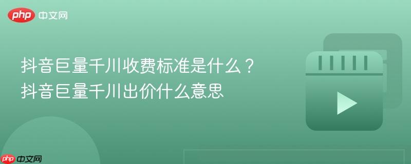 抖音巨量千川收费标准是什么?抖音巨量千川出价什么意思