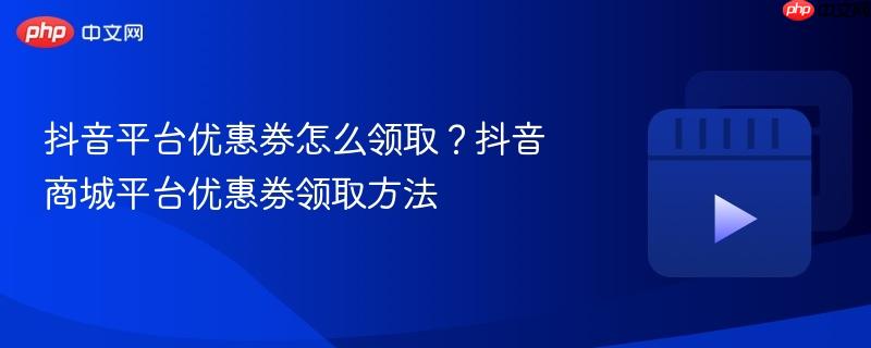 抖音平台优惠券怎么领取？抖音商城平台优惠券领取方法