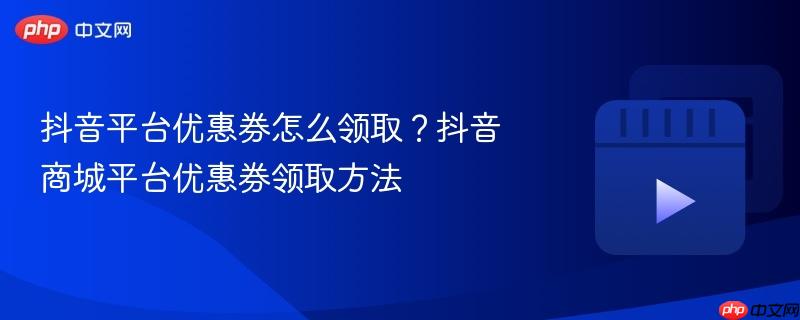抖音平台优惠券怎么领取？抖音商城平台优惠券领取方法