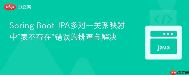 Spring Boot JPA多对一关系映射中“表不存在”错误的排查与解决
