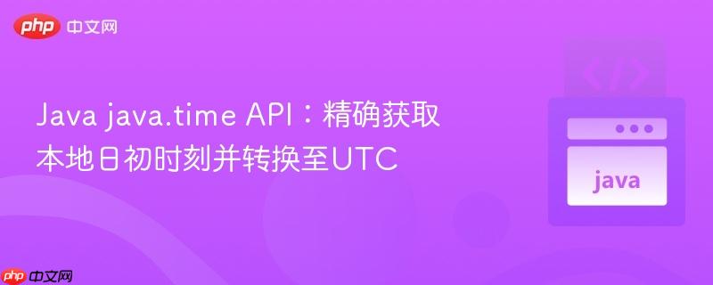 Java java.time API：精确获取本地日初时刻并转换至UTC
