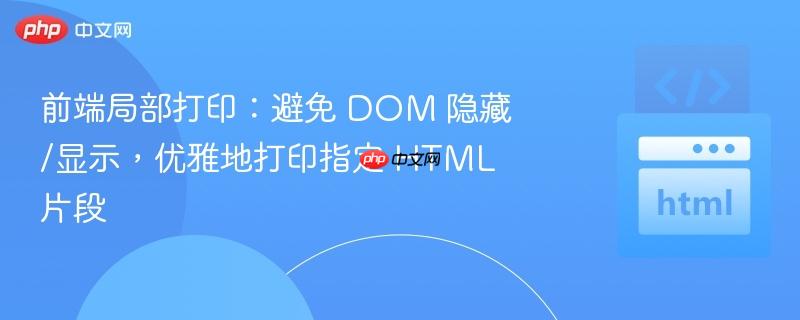 前端局部打印:避免 DOM 隐藏/显示,优雅地打印指定 HTML 片段