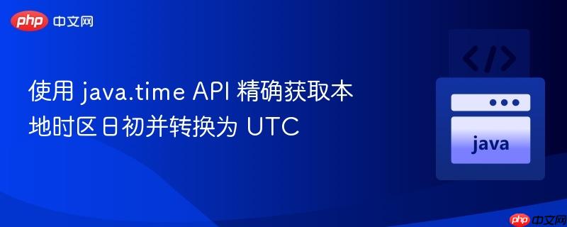 使用 java.time API 精确获取本地时区日初并转换为 UTC