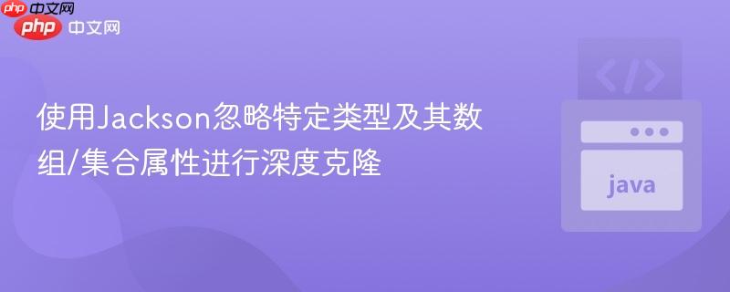 使用Jackson忽略特定类型及其数组/集合属性进行深度克隆