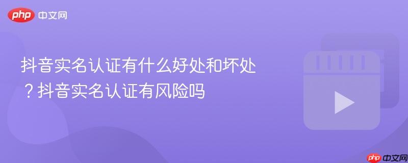 抖音实名认证有什么好处和坏处？抖音实名认证有风险吗