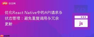 优化React Native中的API请求与状态管理：避免重复调用与冗余更新
