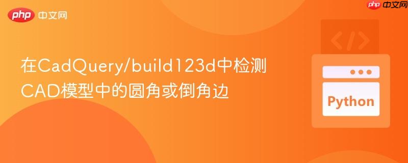 在CadQuery/build123d中检测CAD模型中的圆角或倒角边