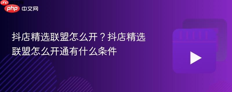 抖店精選聯(lián)盟怎么開？抖店精選聯(lián)盟怎么開通有什么條件