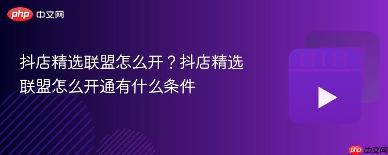 抖店精選聯(lián)盟怎么開(kāi)？抖店精選聯(lián)盟怎么開(kāi)通有什么條件