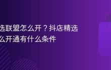 抖店精选联盟怎么开？抖店精选联盟怎么开通有什么条件