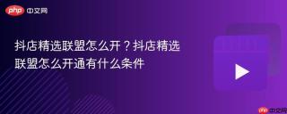 抖店精选联盟怎么开？抖店精选联盟怎么开通有什么条件