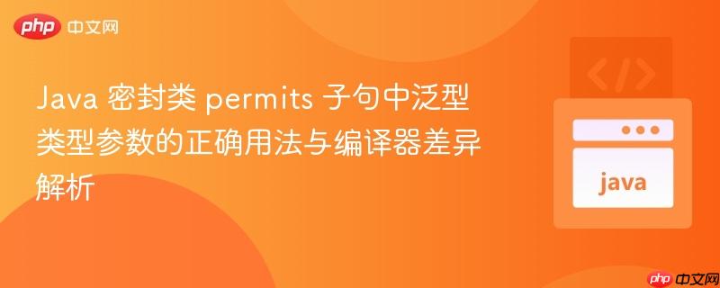 Java 密封類 permits 子句中泛型類型參數(shù)的正確用法與編譯器差異解析