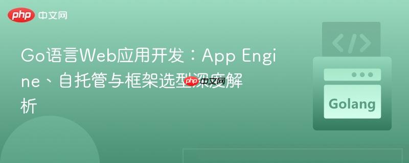 Go語言Web應(yīng)用開發(fā)：App Engine、自托管與框架選型深度解析
