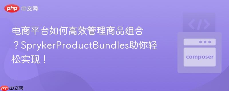 电商平台如何高效管理商品组合？SprykerProductBundles助你轻松实现！