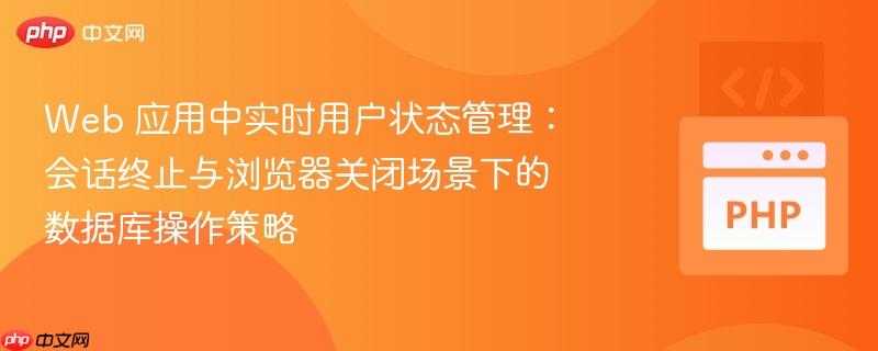 Web 应用中实时用户状态管理：会话终止与浏览器关闭场景下的数据库操作策略