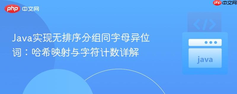 Java实现无排序分组同字母异位词:哈希映射与字符计数详解