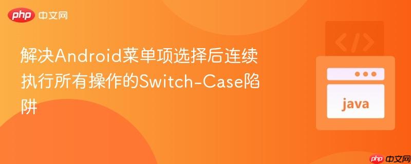 解决Android菜单项选择后连续执行所有操作的Switch-Case陷阱