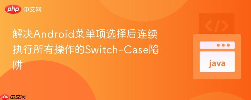 解决Android菜单项选择后连续执行所有操作的Switch-Case陷阱
