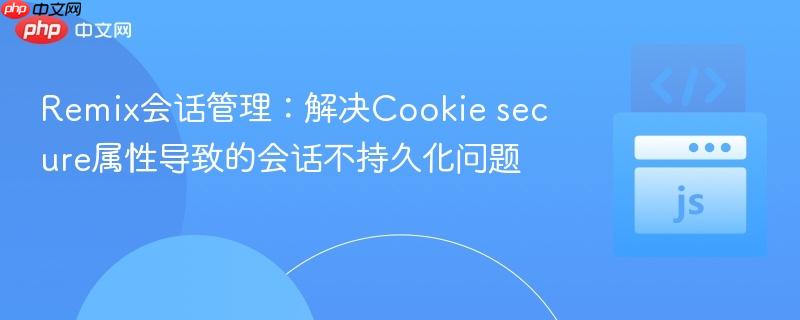 Remix会话管理：解决Cookie secure属性导致的会话不持久化问题