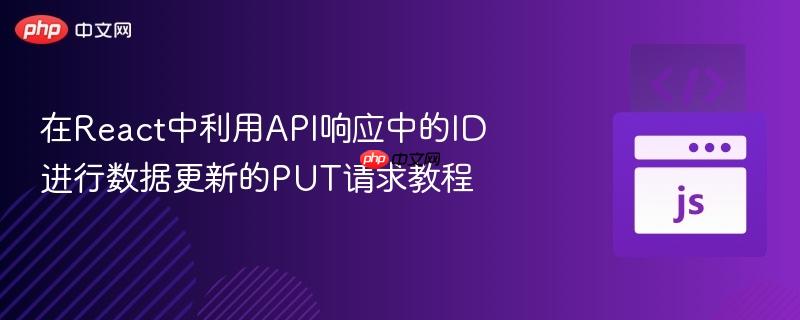 在React中利用API响应中的ID进行数据更新的PUT请求教程