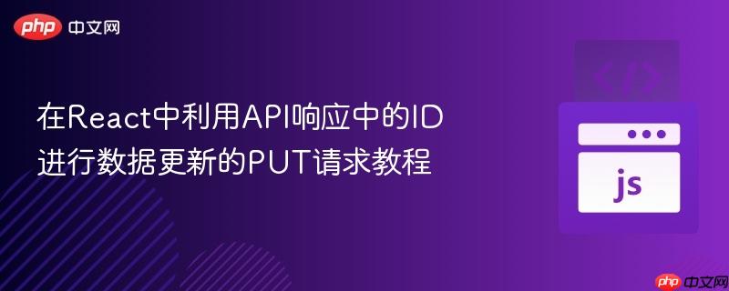 在React中利用API响应中的ID进行数据更新的PUT请求教程

