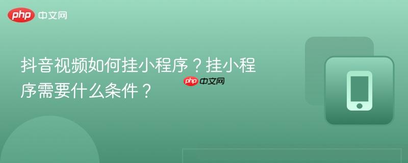抖音视频如何挂小程序?挂小程序需要什么条件? 抖音视频如何挂小程序?挂小程序需要什么条件?